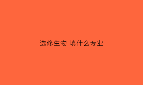 选修生物填什么专业(选修生物填什么专业好)